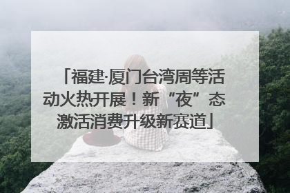福建·厦门台湾周等活动火热开展！新“夜”态激活消费升级新赛道