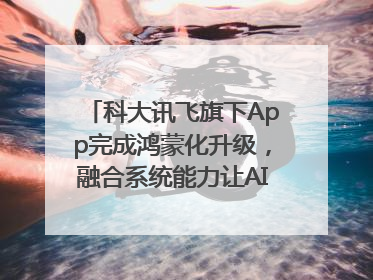 科大讯飞旗下App完成鸿蒙化升级，融合系统能力让AI服务触手可及