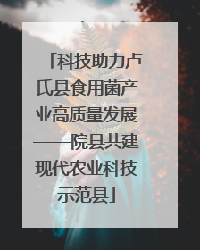 科技助力卢氏县食用菌产业高质量发展——院县共建现代农业科技示范县