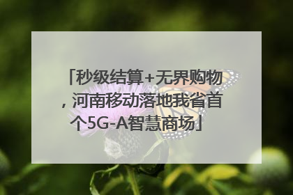 秒级结算+无界购物，河南移动落地我省首个5G-A智慧商场