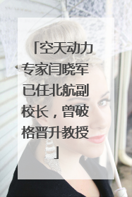 空天动力专家闫晓军已任北航副校长，曾破格晋升教授