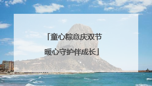 童心粽意庆双节 暖心守护伴成长