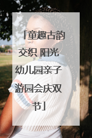 童趣古韵交织 阳光幼儿园亲子游园会庆双节