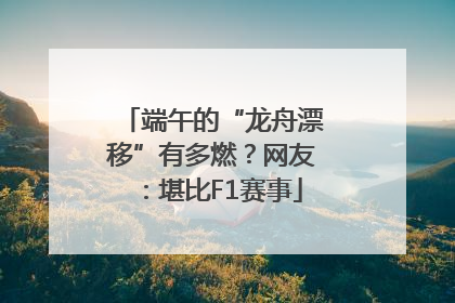 端午的“龙舟漂移”有多燃？网友：堪比F1赛事