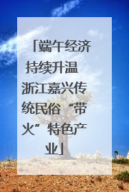 端午经济持续升温 浙江嘉兴传统民俗“带火”特色产业