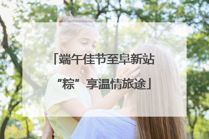 端午佳节至阜新站“粽”享温情旅途