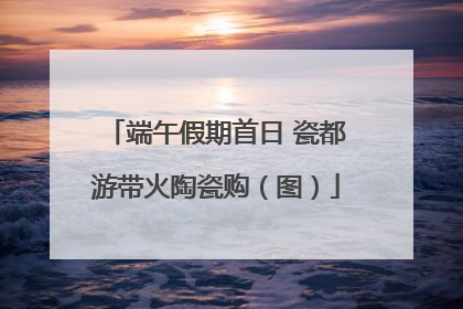 端午假期首日 瓷都游带火陶瓷购（图）