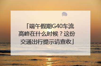 端午假期G40车流高峰在什么时候？这份交通出行提示请查收