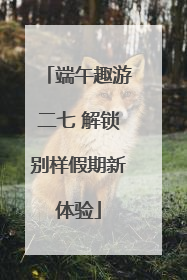 端午趣游二七 解锁别样假期新体验