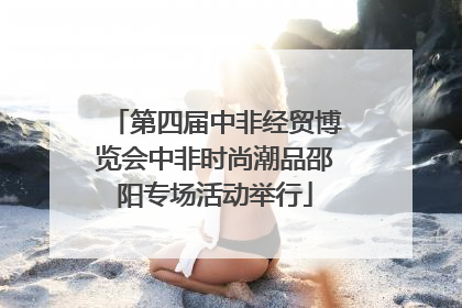 第四届中非经贸博览会中非时尚潮品邵阳专场活动举行