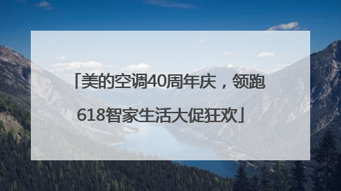 美的空调40周年庆，领跑618智家生活大促狂欢