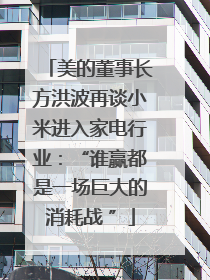 美的董事长方洪波再谈小米进入家电行业：“谁赢都是一场巨大的消耗战 ”