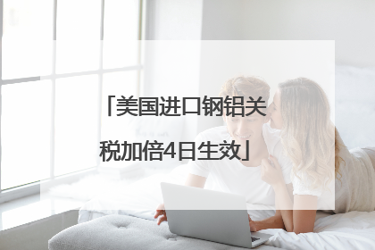 美国进口钢铝关税加倍4日生效