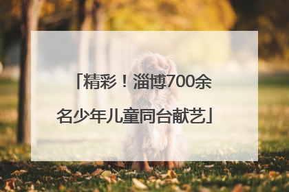 精彩！淄博700余名少年儿童同台献艺