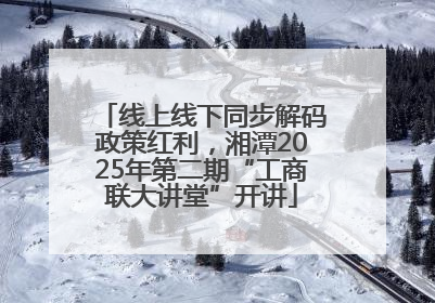 线上线下同步解码政策红利，湘潭2025年第二期“工商联大讲堂”开讲