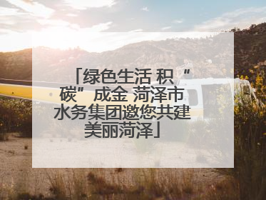 绿色生活 积“碳”成金 菏泽市水务集团邀您共建美丽菏泽
