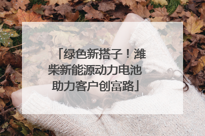 绿色新搭子！潍柴新能源动力电池助力客户创富路