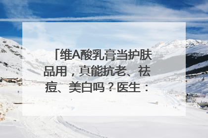维A酸乳膏当护肤品用，真能抗老、祛痘、美白吗？医生：不建议长期使用