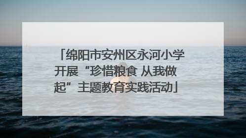 绵阳市安州区永河小学开展“珍惜粮食 从我做起”主题教育实践活动