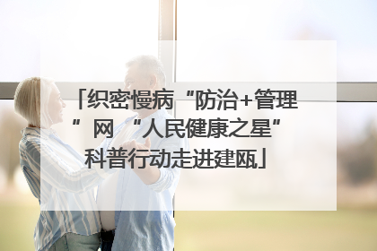 织密慢病“防治+管理”网 “人民健康之星”科普行动走进建瓯