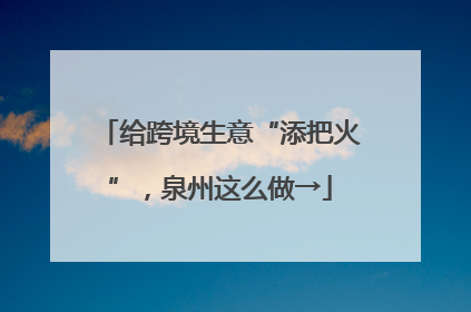 给跨境生意“添把火”，泉州这么做→
