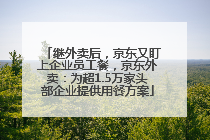 继外卖后，京东又盯上企业员工餐，京东外卖：为超1.5万家头部企业提供用餐方案