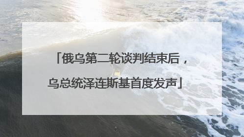 俄乌第二轮谈判结束后，乌总统泽连斯基首度发声