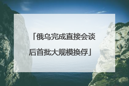 俄乌完成直接会谈后首批大规模换俘