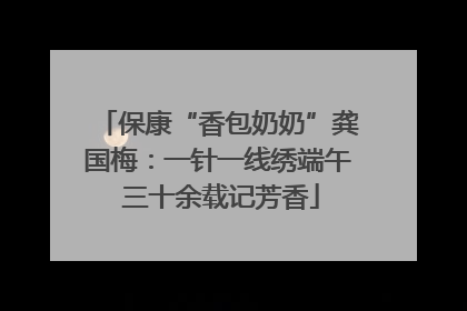 保康“香包奶奶”龚国梅：一针一线绣端午 三十余载记芳香