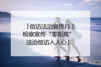 信访法治宣传月丨检察宣传“零距离” 法治信访入人心