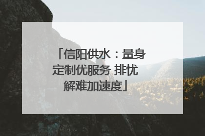 信阳供水：量身定制优服务 排忧解难加速度
