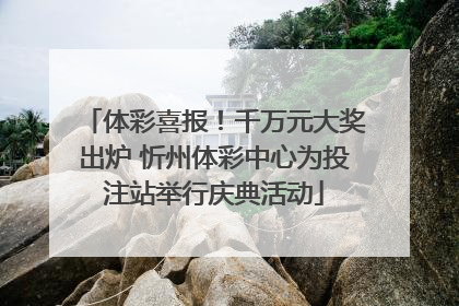 体彩喜报！千万元大奖出炉 忻州体彩中心为投注站举行庆典活动