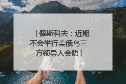 佩斯科夫：近期不会举行美俄乌三方领导人会晤