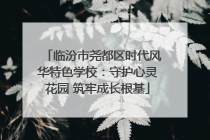 临汾市尧都区时代风华特色学校：守护心灵花园 筑牢成长根基