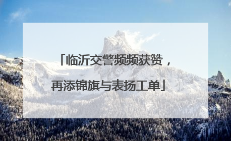 临沂交警频频获赞，再添锦旗与表扬工单
