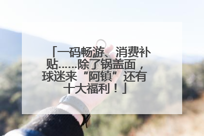 一码畅游、消费补贴……除了锅盖面，球迷来“阿镇”还有十大福利！