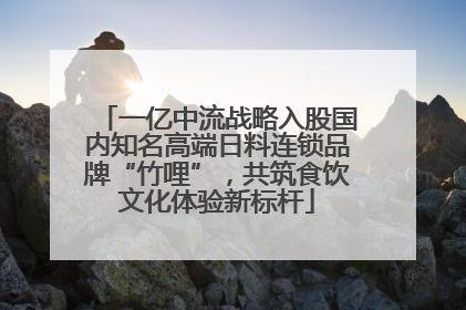 一亿中流战略入股国内知名高端日料连锁品牌“竹哩”，共筑食饮文化体验新标杆