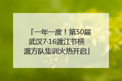 一年一度！第50届武汉7·16渡江节横渡方队集训火热开启