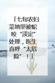 七旬农妇菜地里被蛇咬“淡定”处理，医生直呼“太危险”！