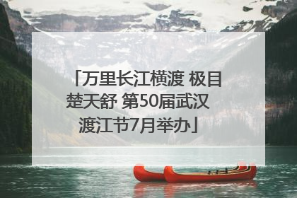 万里长江横渡 极目楚天舒 第50届武汉渡江节7月举办