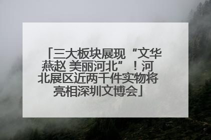 三大板块展现“文华燕赵 美丽河北”！河北展区近两千件实物将亮相深圳文博会
