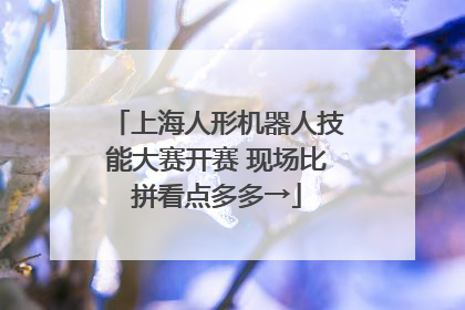 上海人形机器人技能大赛开赛 现场比拼看点多多→