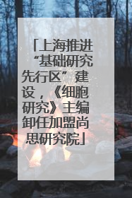 上海推进“基础研究先行区”建设，《细胞研究》主编卸任加盟尚思研究院