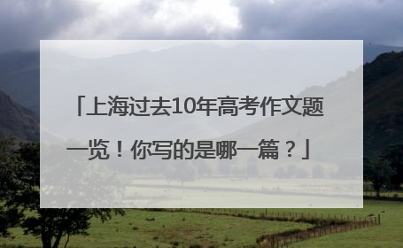 上海过去10年高考作文题一览！你写的是哪一篇？