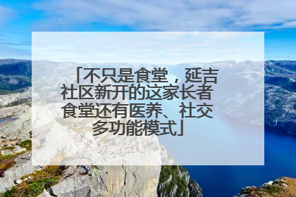不只是食堂，延吉社区新开的这家长者食堂还有医养、社交多功能模式