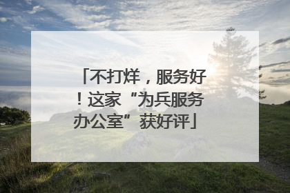 不打烊，服务好！这家“为兵服务办公室”获好评