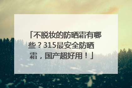 不脱妆的防晒霜有哪些？315最安全防晒霜，国产超好用！