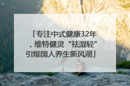 专注中式健康32年，维特健灵“祛湿轻”引爆国人养生新风潮