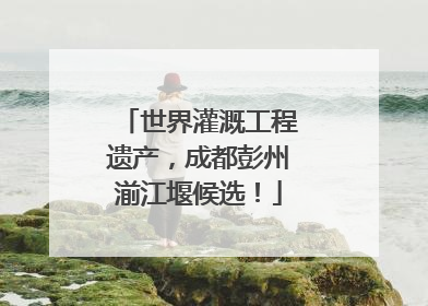 世界灌溉工程遗产，成都彭州湔江堰候选！