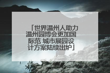 世界温州人助力温州园博会更加国际范 城市展园设计方案陆续出炉